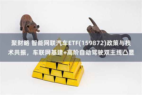聚财略 智能网联汽车ETF(159872)政策与技术共振，车联网基建+高阶自动驾驶双主线凸显
