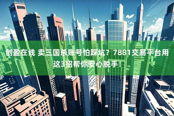 创盈在线 卖三国杀账号怕踩坑?7881交易平台用这3招帮你安心脱手!
