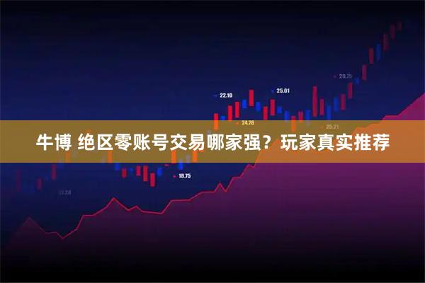 牛博 绝区零账号交易哪家强？玩家真实推荐