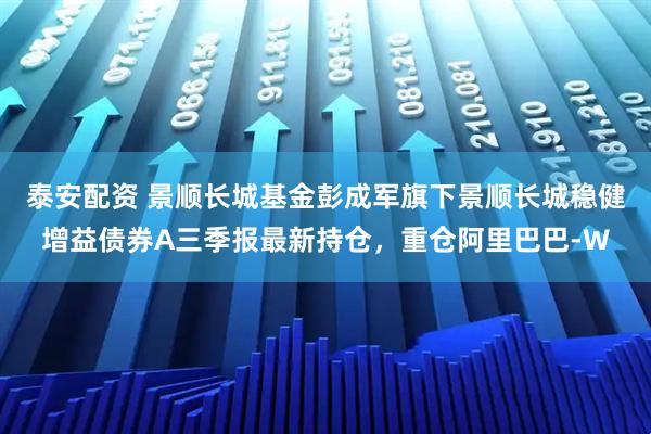 泰安配资 景顺长城基金彭成军旗下景顺长城稳健增益债券A三季报最新持仓,重仓阿里巴巴-W