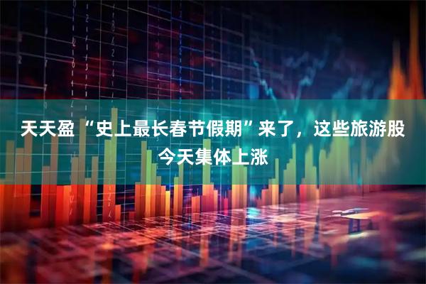 天天盈 “史上最长春节假期”来了,这些旅游股今天集体上涨
