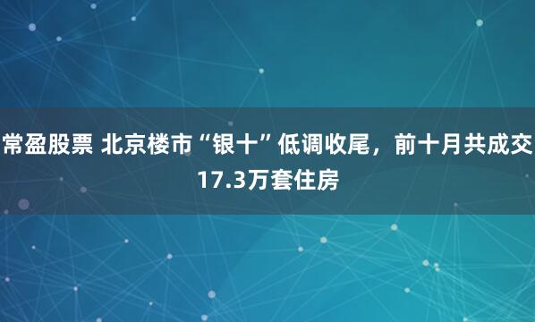 常盈股票 北京楼市“银十”低调收尾，前十月共成交17.3万套住房