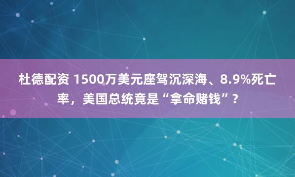 杜德配资 1500万美元座驾沉深海、8.9%死亡率,美国总统竟是“拿命赌钱”?