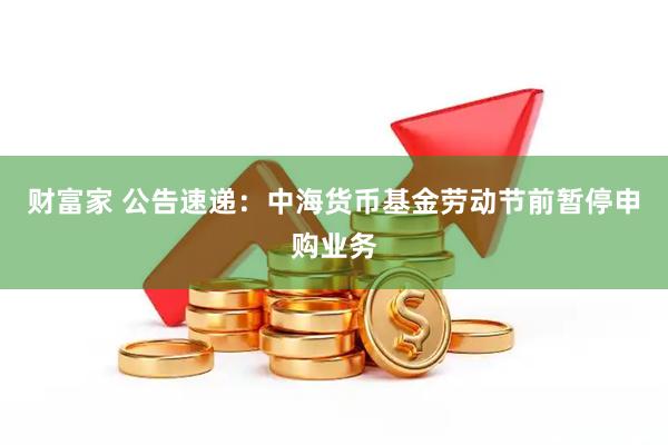 财富家 公告速递：中海货币基金劳动节前暂停申购业务
