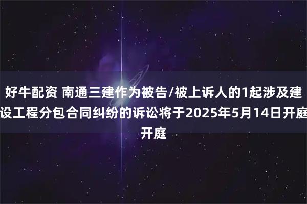 好牛配资 南通三建作为被告/被上诉人的1起涉及建设工程分包合同纠纷的诉讼将于2025年5月14日开庭