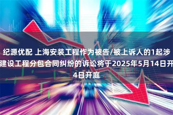 纪源优配 上海安装工程作为被告/被上诉人的1起涉及建设工程分包合同纠纷的诉讼将于2025年5月14日开庭