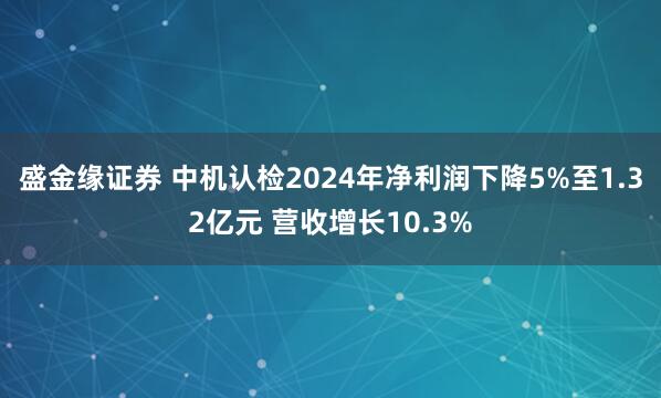 盛金缘证券 中机认检2024年净利润下降5%至1.32亿元 营收增长10.3%
