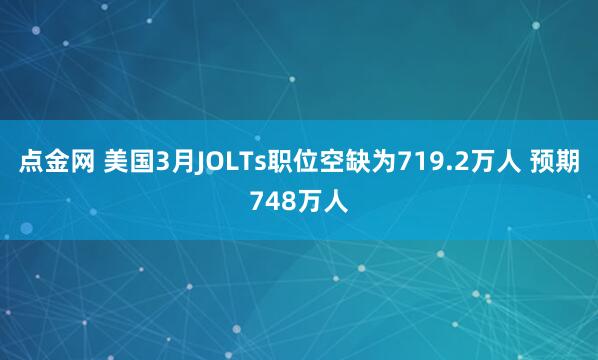 点金网 美国3月JOLTs职位空缺为719.2万人 预期748万人