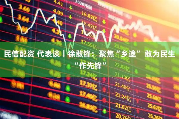 民信配资 代表谈丨徐敢锋：聚焦“乡途” 敢为民生“作先锋”