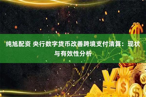 纯旭配资 央行数字货币改善跨境支付清算:现状与有效性分析