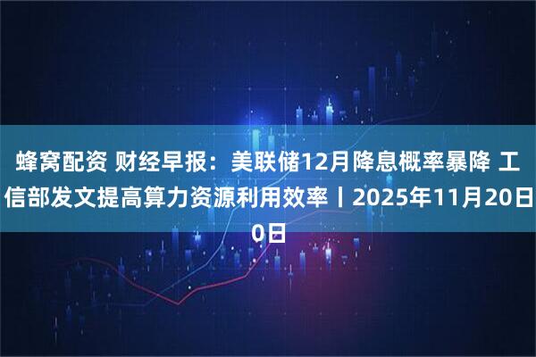 蜂窝配资 财经早报:美联储12月降息概率暴降 工信部发文提高算力资源利用效率丨2025年11月20日