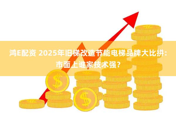 鸿E配资 2025年旧梯改造节能电梯品牌大比拼：市面上谁家技术强？