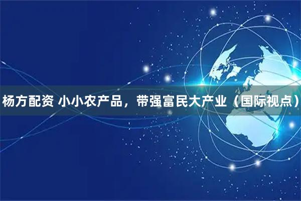 杨方配资 小小农产品，带强富民大产业（国际视点）