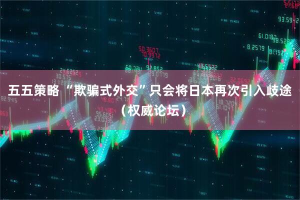 五五策略 “欺骗式外交”只会将日本再次引入歧途（权威论坛）
