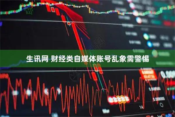 生讯网 财经类自媒体账号乱象需警惕